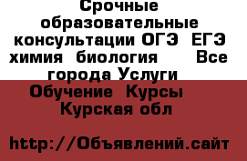 Срочные образовательные консультации ОГЭ, ЕГЭ химия, биология!!! - Все города Услуги » Обучение. Курсы   . Курская обл.